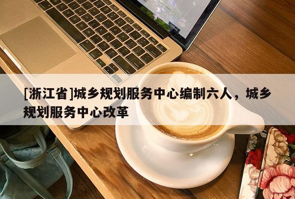 [浙江省]城乡规划服务中心编制六人，城乡规划服务中心改革