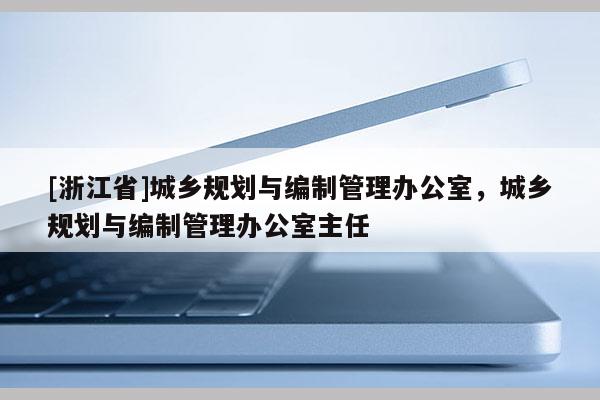 [浙江省]城乡规划与编制管理办公室，城乡规划与编制管理办公室主任