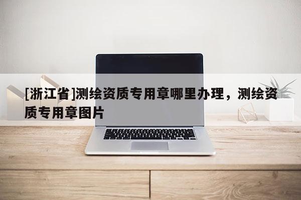 [浙江省]测绘资质专用章哪里办理，测绘资质专用章图片