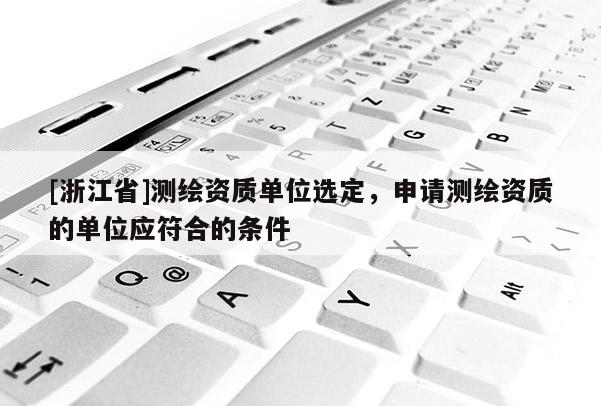 [浙江省]测绘资质单位选定，申请测绘资质的单位应符合的条件