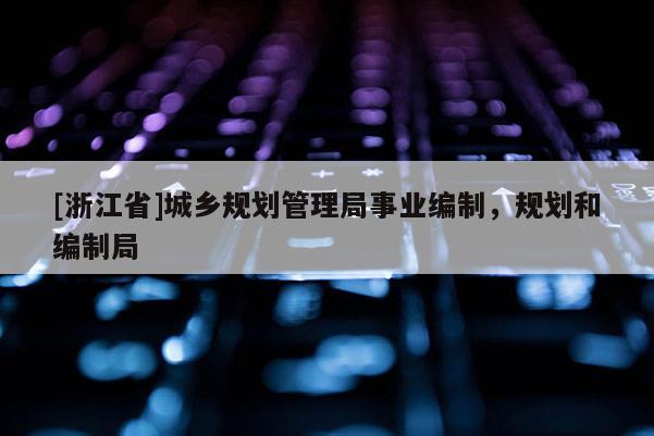 [浙江省]城乡规划管理局事业编制，规划和编制局