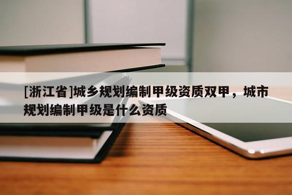 [浙江省]城乡规划编制甲级资质双甲，城市规划编制甲级是什么资质