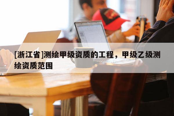 [浙江省]测绘甲级资质的工程，甲级乙级测绘资质范围