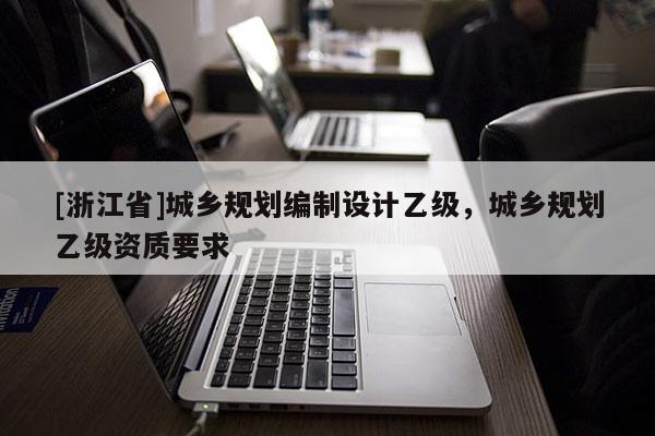 [浙江省]城乡规划编制设计乙级，城乡规划乙级资质要求