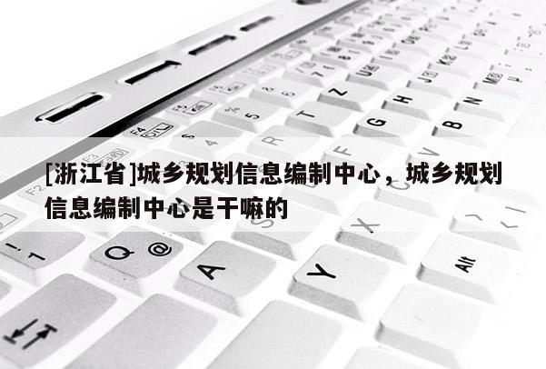 [浙江省]城乡规划信息编制中心，城乡规划信息编制中心是干嘛的