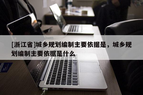 [浙江省]城乡规划编制主要依据是，城乡规划编制主要依据是什么