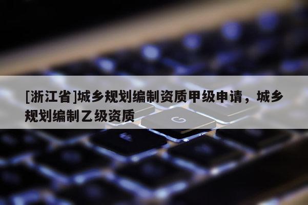 [浙江省]城乡规划编制资质甲级申请，城乡规划编制乙级资质
