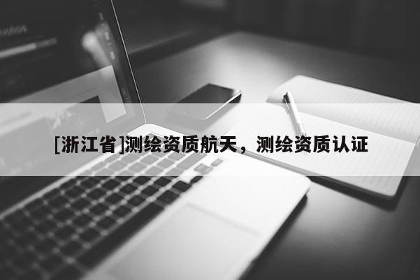 [浙江省]测绘资质航天，测绘资质认证
