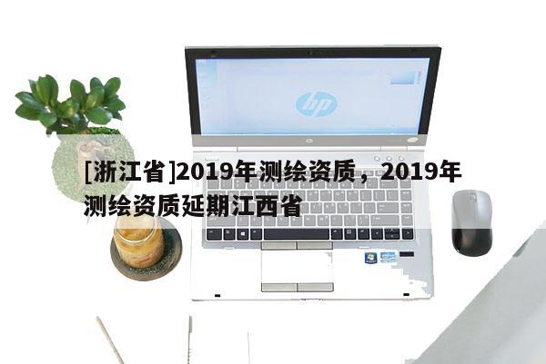 [浙江省]2019年测绘资质，2019年测绘资质延期江西省