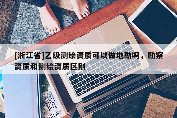 [浙江省]乙级测绘资质可以做地勘吗，勘察资质和测绘资质区别