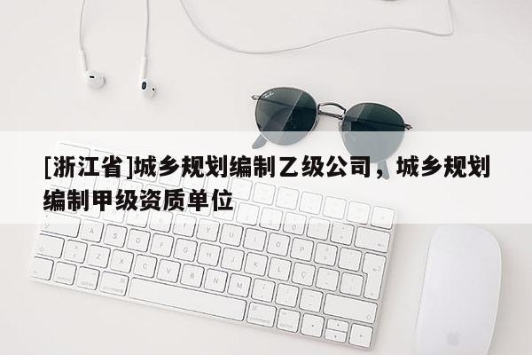 [浙江省]城乡规划编制乙级公司，城乡规划编制甲级资质单位