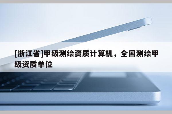 [浙江省]甲级测绘资质计算机，全国测绘甲级资质单位