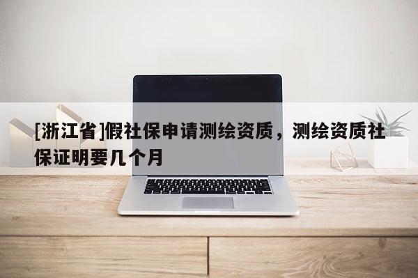 [浙江省]假社保申请测绘资质，测绘资质社保证明要几个月