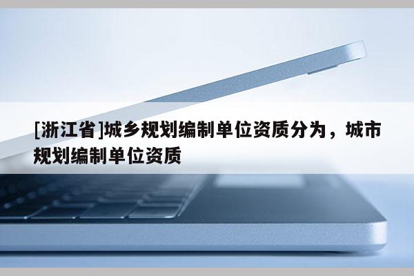 [浙江省]城乡规划编制单位资质分为，城市规划编制单位资质