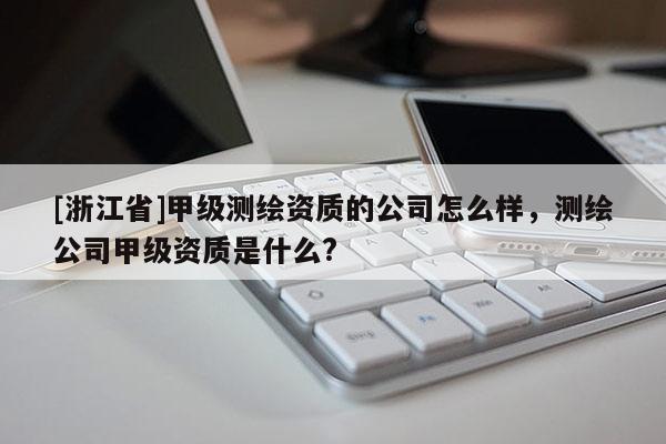[浙江省]甲级测绘资质的公司怎么样，测绘公司甲级资质是什么?
