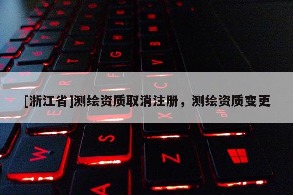 [浙江省]测绘资质取消注册，测绘资质变更