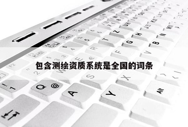 包含测绘资质系统是全国的词条