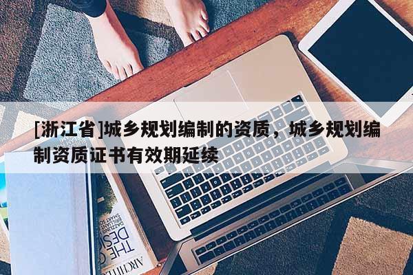 [浙江省]城乡规划编制的资质，城乡规划编制资质证书有效期延续