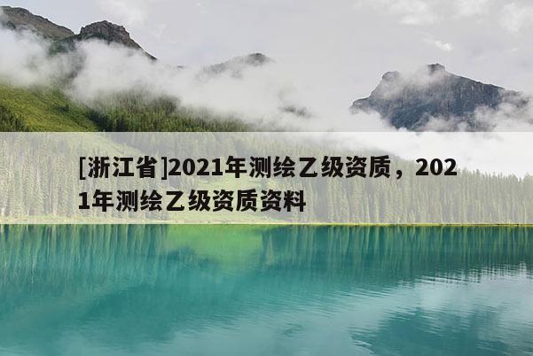 [浙江省]2021年测绘乙级资质，2021年测绘乙级资质资料