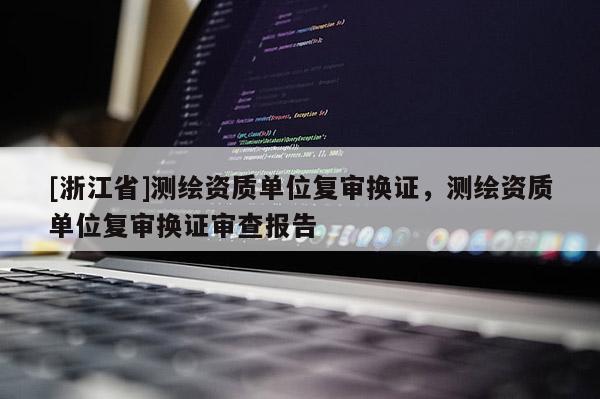 [浙江省]测绘资质单位复审换证，测绘资质单位复审换证审查报告