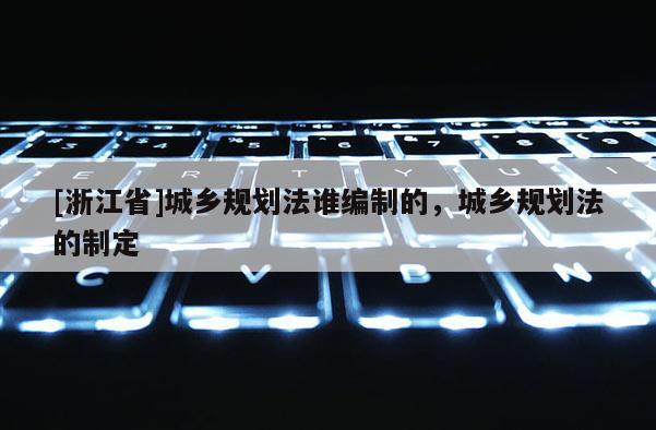 [浙江省]城乡规划法谁编制的，城乡规划法的制定