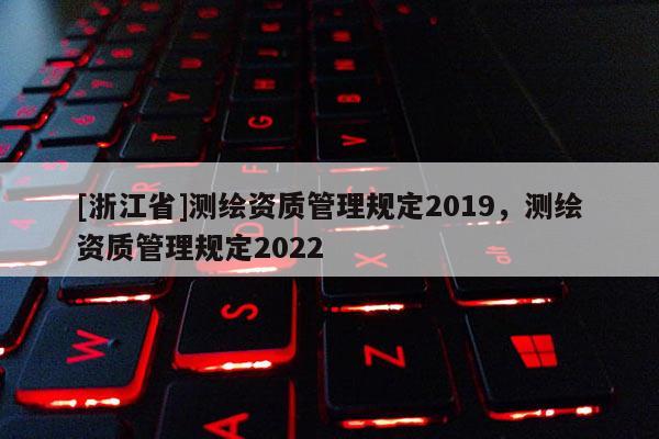 [浙江省]测绘资质管理规定2019，测绘资质管理规定2022