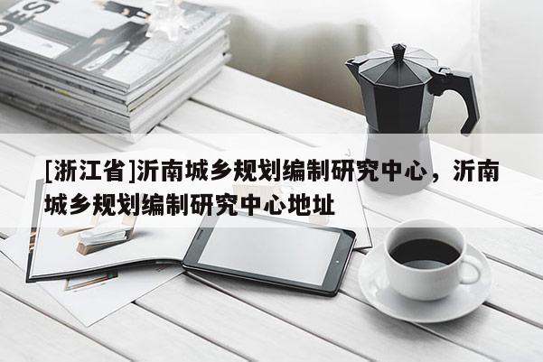 [浙江省]沂南城乡规划编制研究中心，沂南城乡规划编制研究中心地址