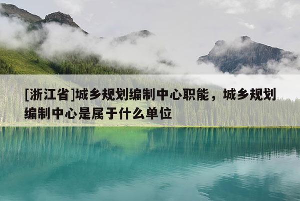 [浙江省]城乡规划编制中心职能，城乡规划编制中心是属于什么单位