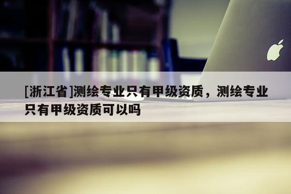 [浙江省]测绘专业只有甲级资质，测绘专业只有甲级资质可以吗