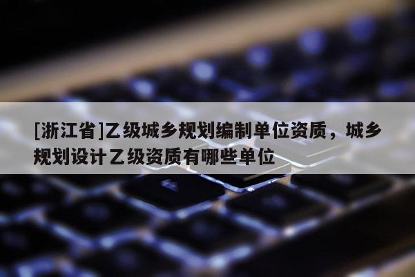 [浙江省]乙级城乡规划编制单位资质，城乡规划设计乙级资质有哪些单位