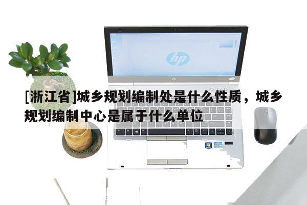 [浙江省]城乡规划编制处是什么性质，城乡规划编制中心是属于什么单位