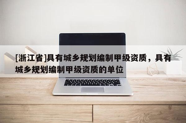 [浙江省]具有城乡规划编制甲级资质，具有城乡规划编制甲级资质的单位