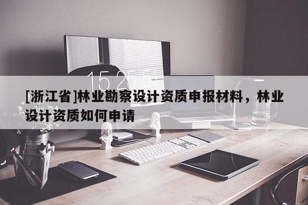 [浙江省]林业勘察设计资质申报材料，林业设计资质如何申请