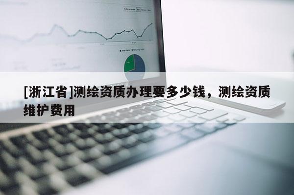 [浙江省]测绘资质办理要多少钱，测绘资质维护费用