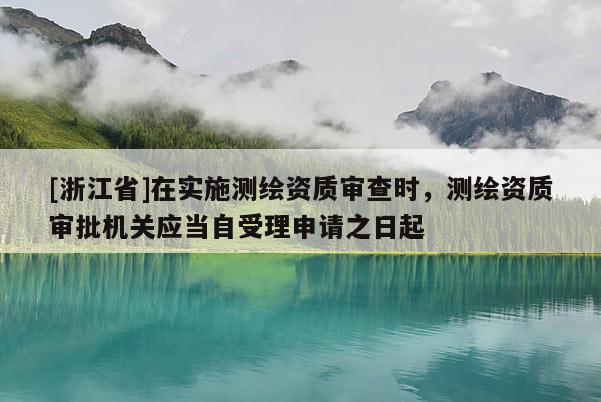 [浙江省]在实施测绘资质审查时，测绘资质审批机关应当自受理申请之日起