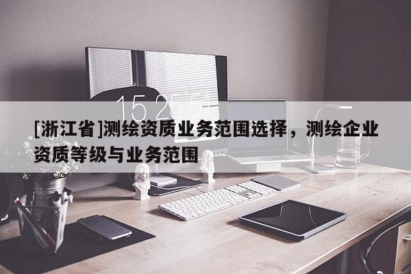 [浙江省]测绘资质业务范围选择，测绘企业资质等级与业务范围