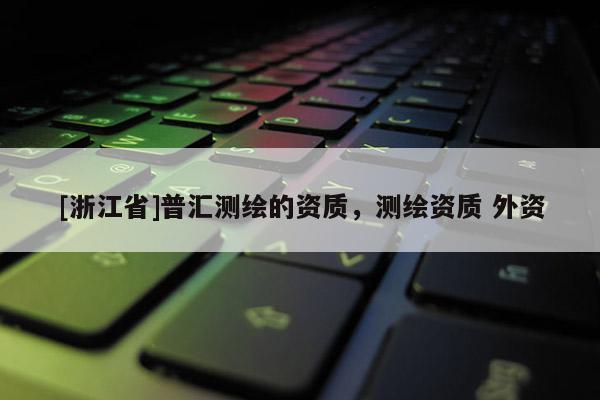 [浙江省]普汇测绘的资质，测绘资质 外资