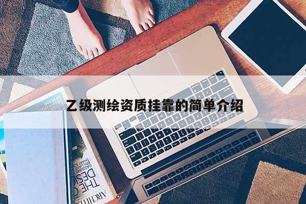 乙级测绘资质挂靠的简单介绍