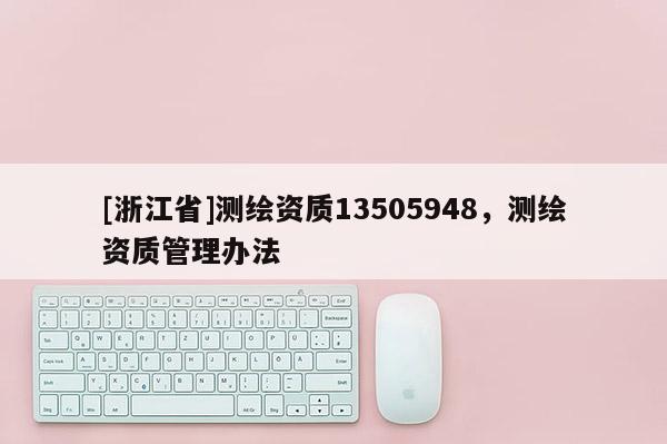 [浙江省]测绘资质13505948，测绘资质管理办法
