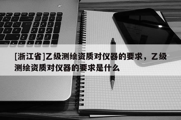 [浙江省]乙级测绘资质对仪器的要求，乙级测绘资质对仪器的要求是什么