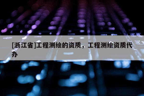 [浙江省]工程测绘的资质，工程测绘资质代办