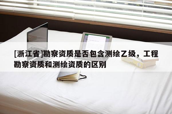 [浙江省]勘察资质是否包含测绘乙级，工程勘察资质和测绘资质的区别