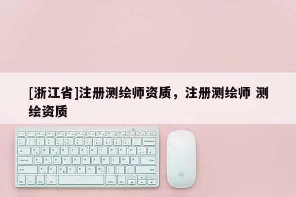 [浙江省]注册测绘师资质，注册测绘师 测绘资质