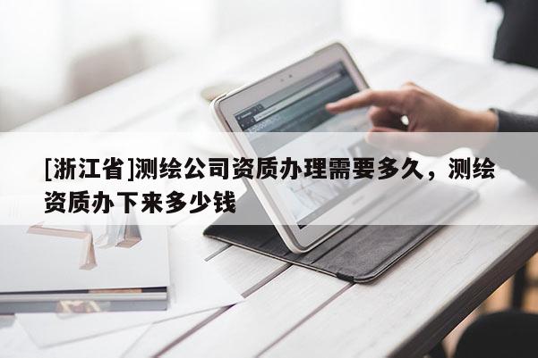 [浙江省]测绘公司资质办理需要多久，测绘资质办下来多少钱