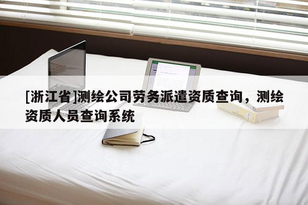 [浙江省]测绘公司劳务派遣资质查询，测绘资质人员查询系统