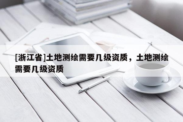 [浙江省]土地测绘需要几级资质，土地测绘需要几级资质
