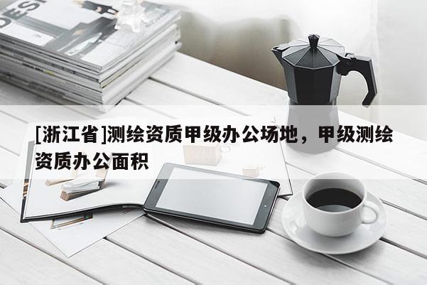 [浙江省]测绘资质甲级办公场地，甲级测绘资质办公面积