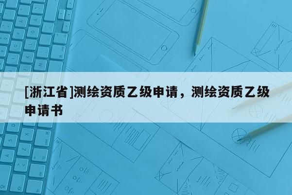 [浙江省]测绘资质乙级申请，测绘资质乙级申请书