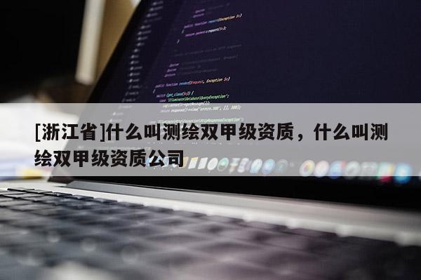[浙江省]什么叫测绘双甲级资质，什么叫测绘双甲级资质公司