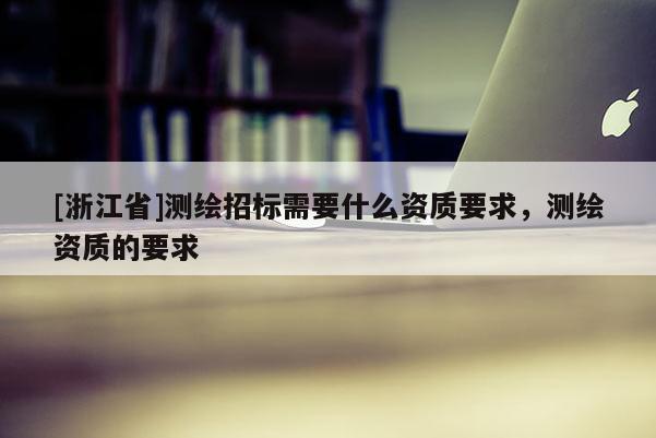 [浙江省]测绘招标需要什么资质要求，测绘资质的要求